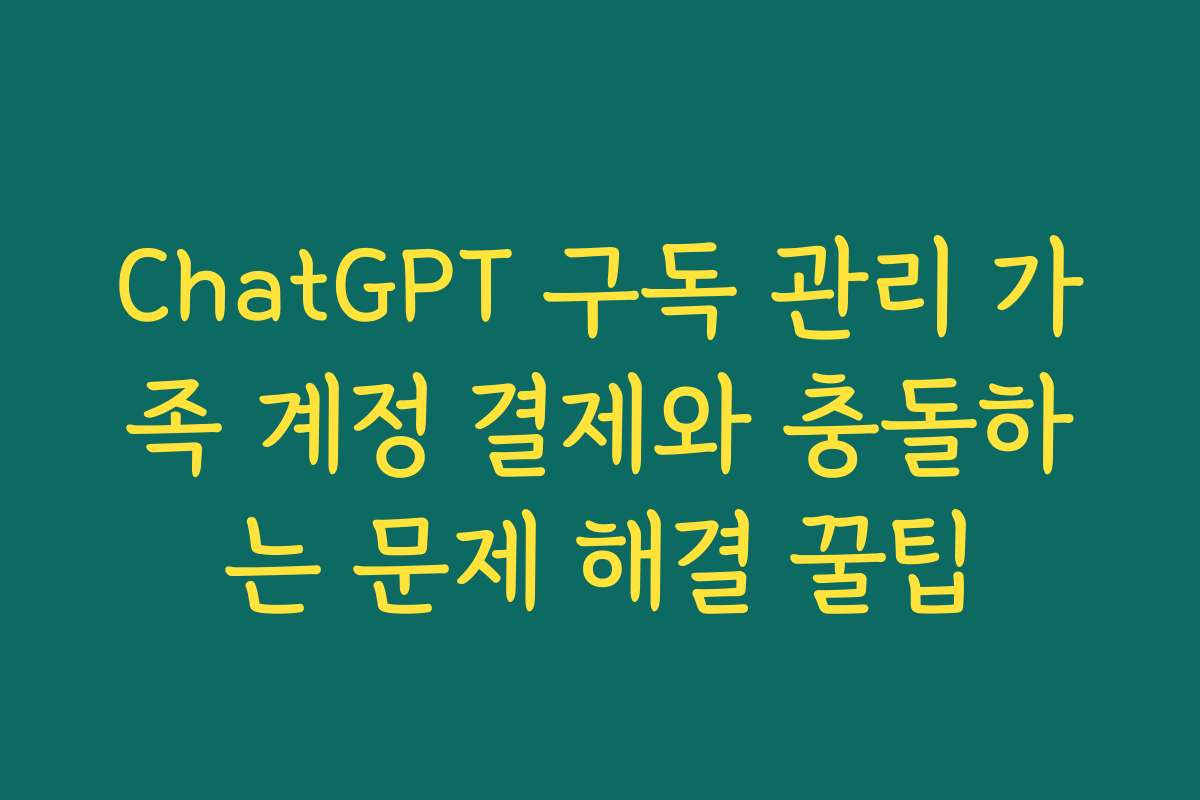 ChatGPT 구독 관리 가족 계정 결제와 충돌하는 문제 해결 꿀팁