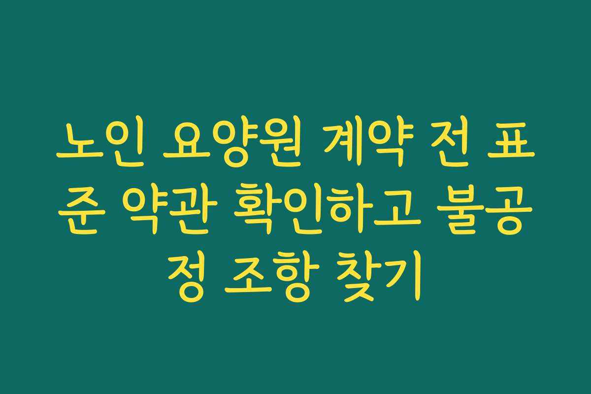 노인 요양원 계약 전 표준 약관 확인하고 불공정 조항 찾기