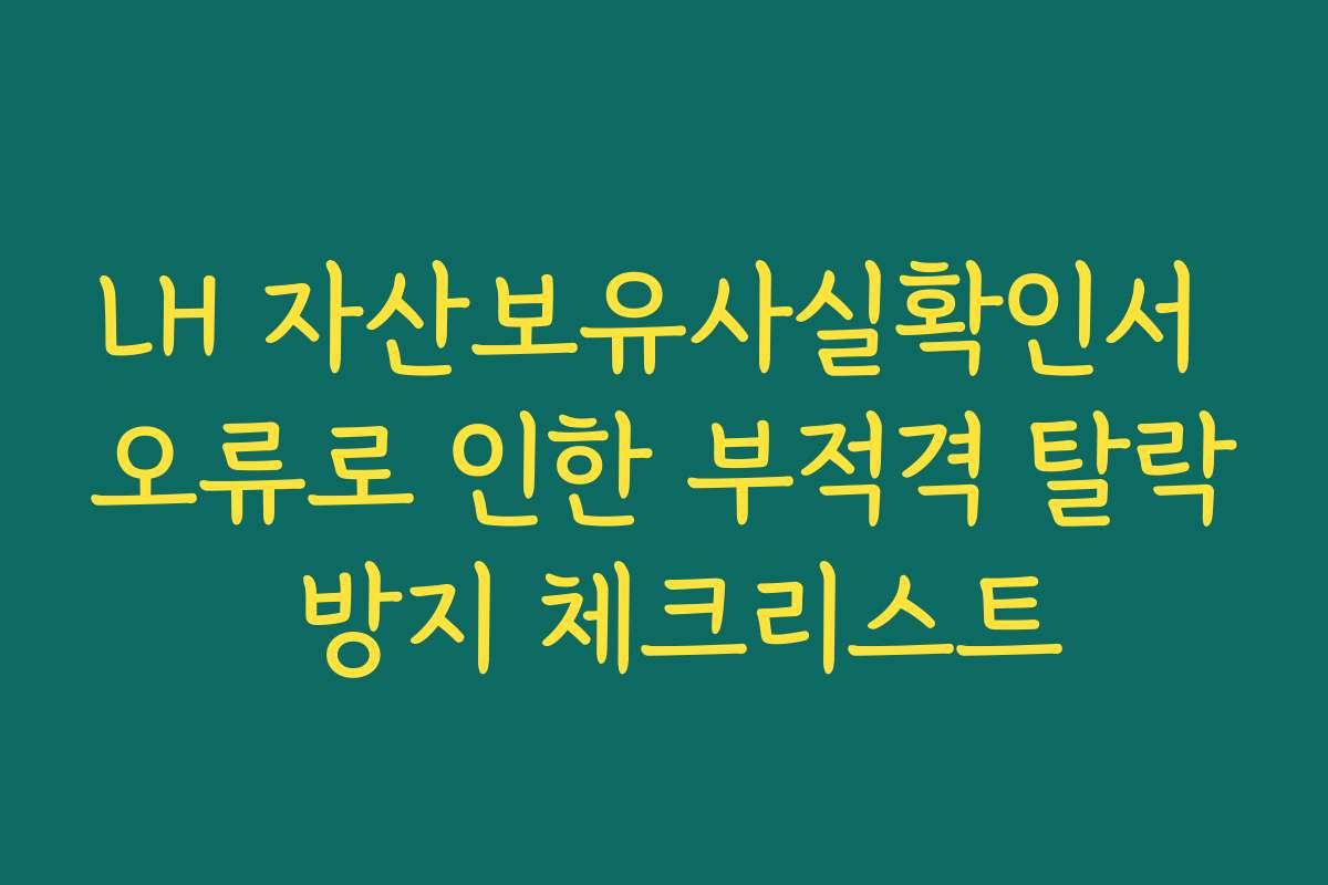LH 자산보유사실확인서 오류로 인한 부적격 탈락 방지 체크리스트