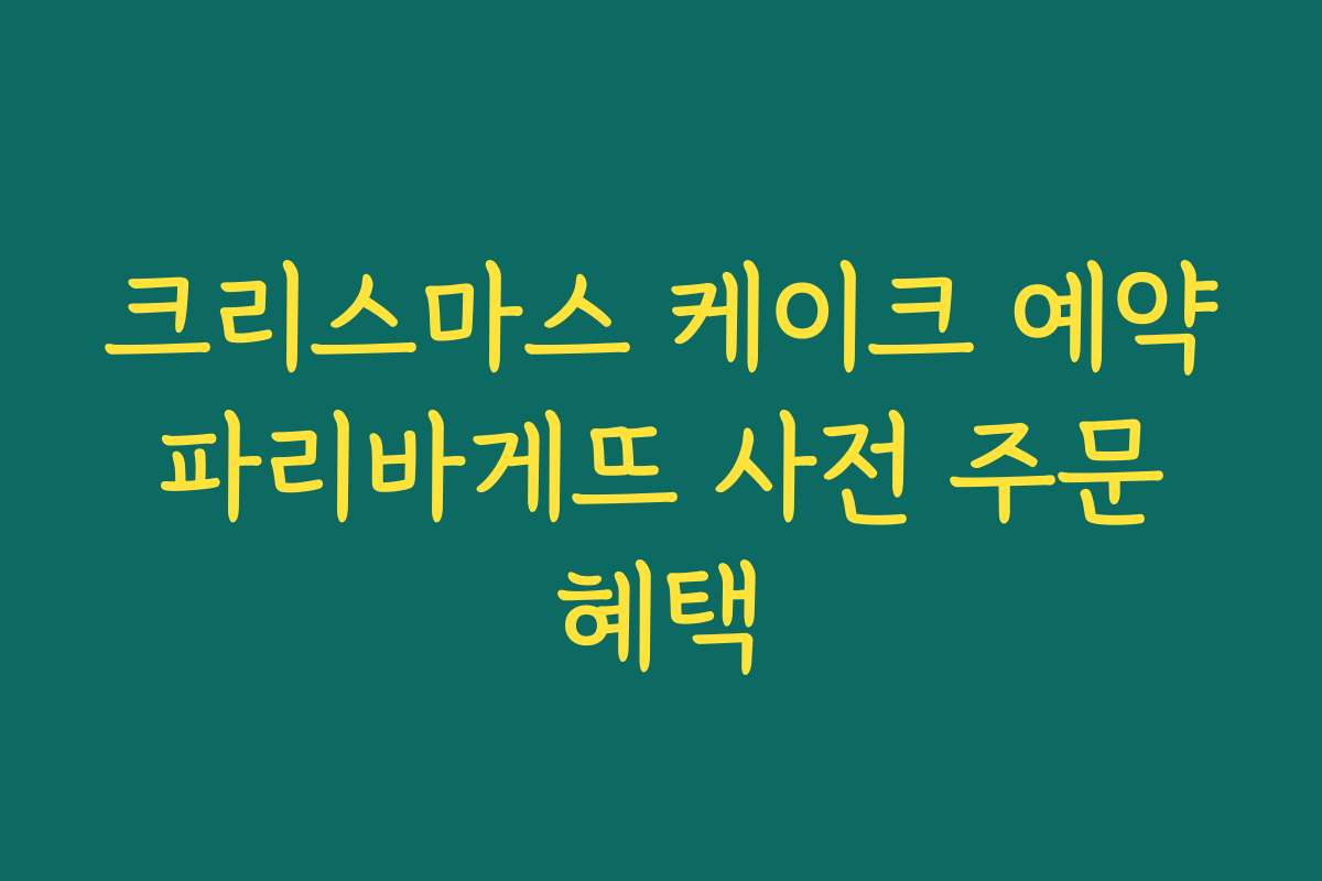 크리스마스 케이크 예약 파리바게뜨 사전 주문 혜택