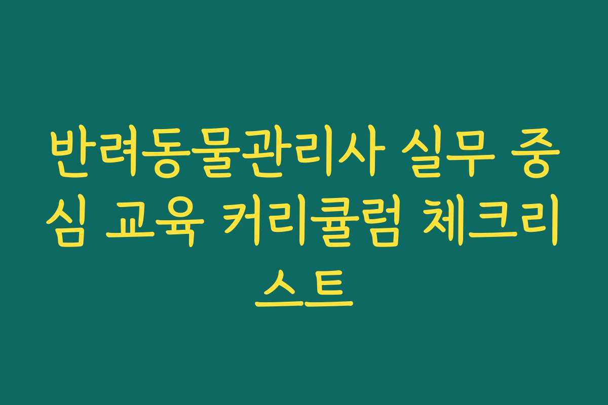 반려동물관리사 실무 중심 교육 커리큘럼 체크리스트