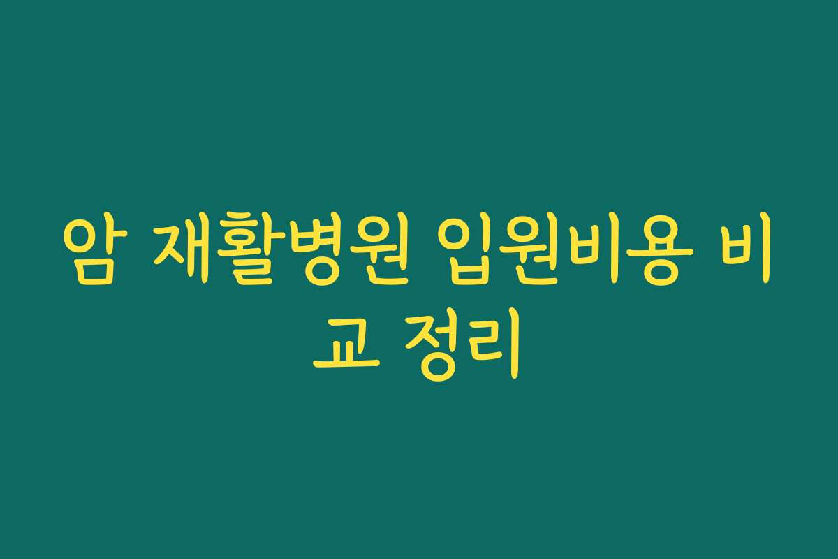 암 재활병원 입원비용 비교 정리
