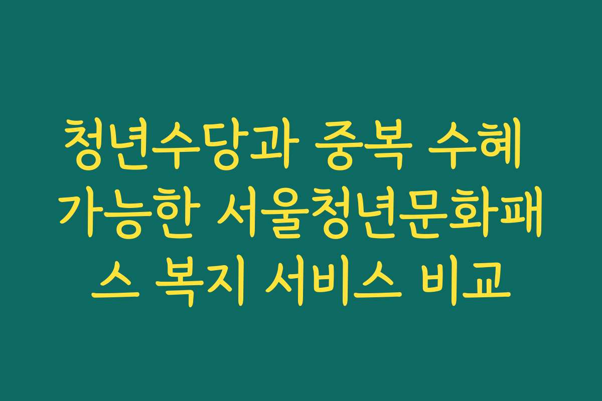 청년수당과 중복 수혜 가능한 서울청년문화패스 복지 서비스 비교
