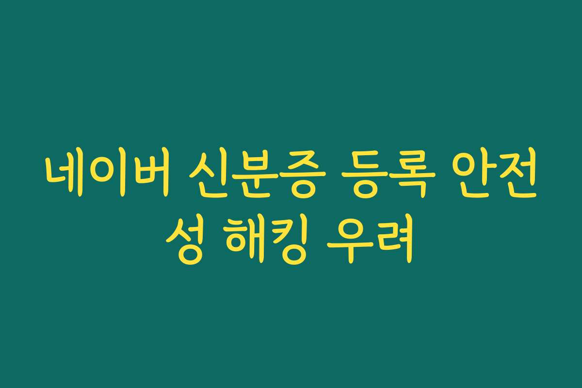 네이버 신분증 등록 안전성 해킹 우려