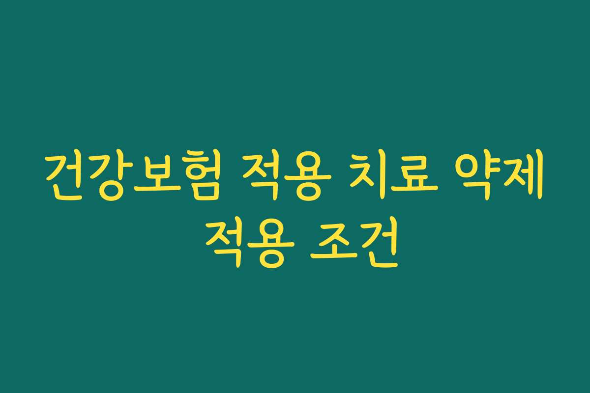 건강보험 적용 치료 약제 적용 조건