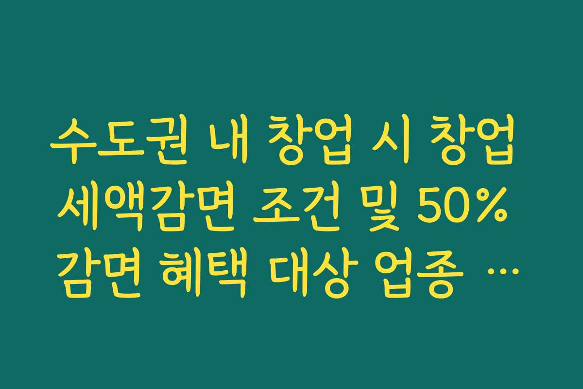 수도권 내 창업 시 창업 세액감면 조건 및 50% 감면 혜택 대상 업종 리스트