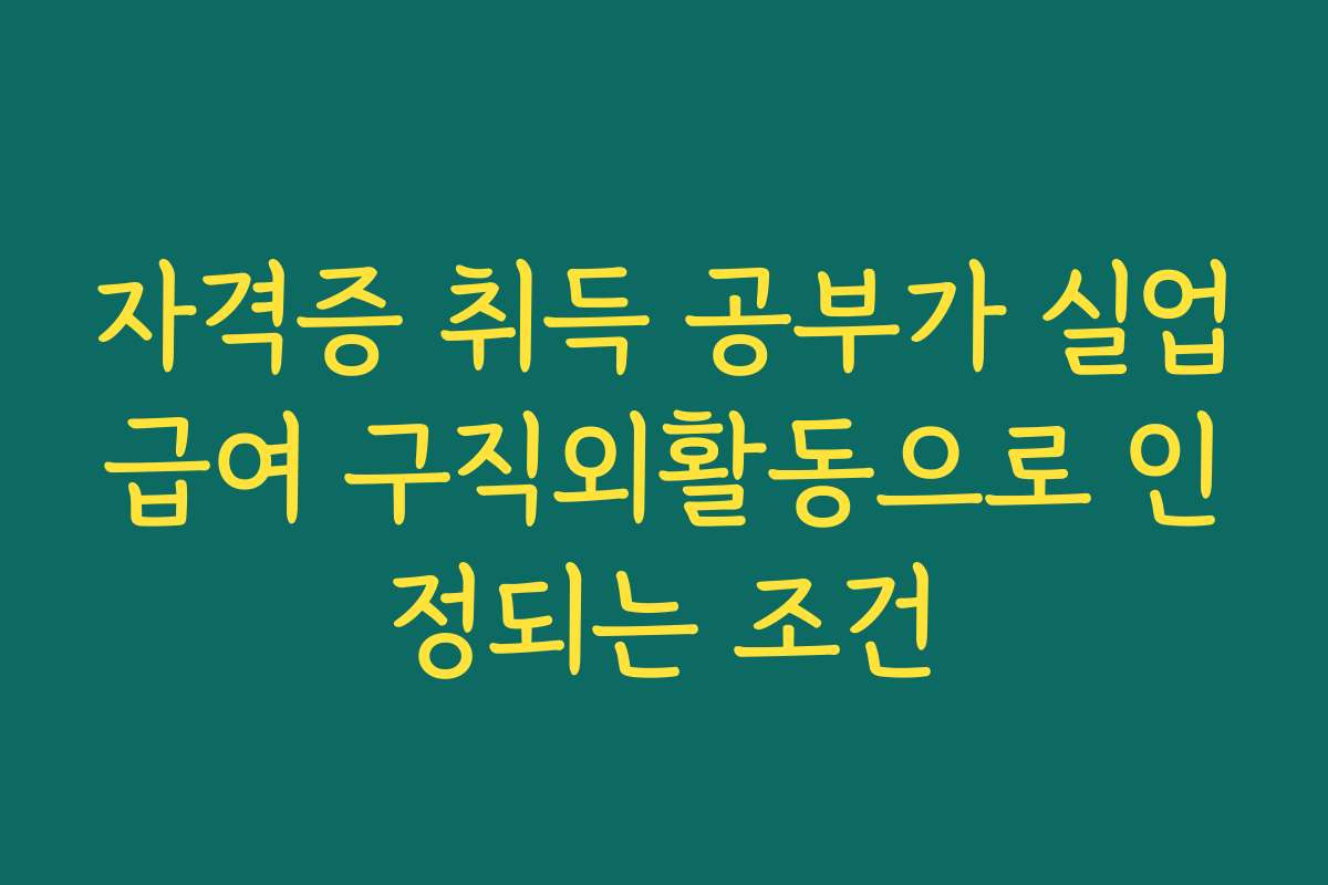 자격증 취득 공부가 실업급여 구직외활동으로 인정되는 조건