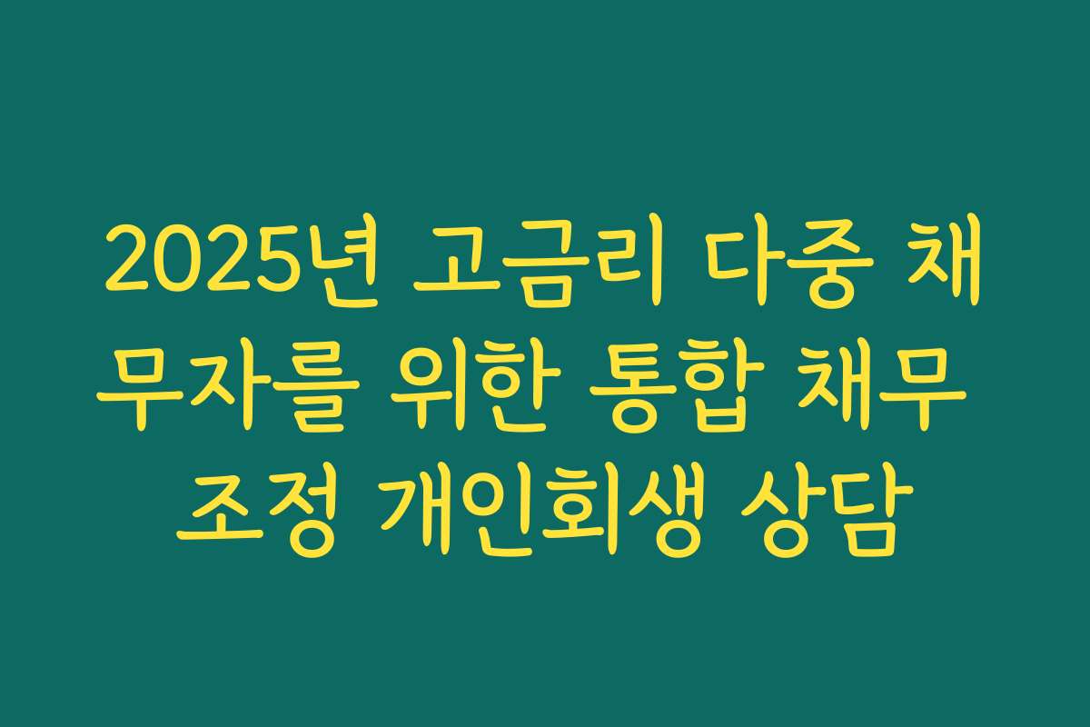 2025년 고금리 다중 채무자를 위한 통합 채무 조정 개인회생 상담