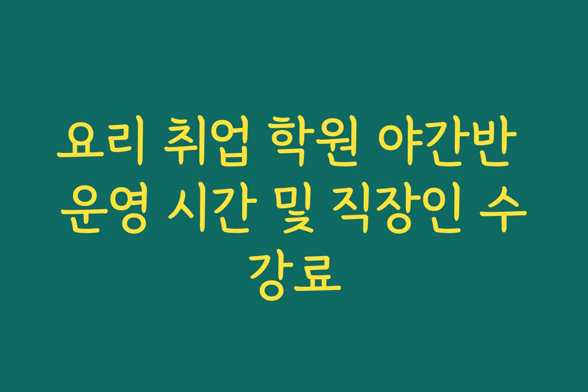 요리 취업 학원 야간반 운영 시간 및 직장인 수강료