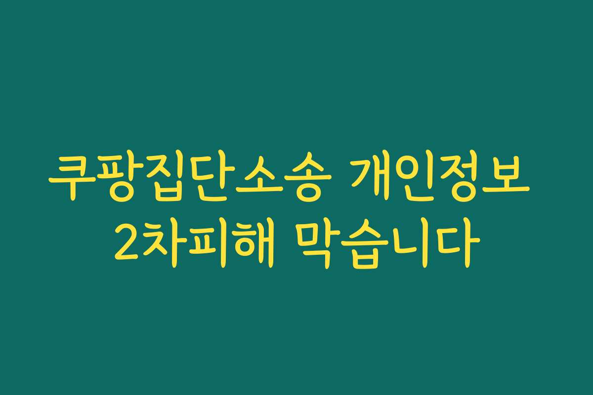 쿠팡집단소송 개인정보 2차피해 막습니다