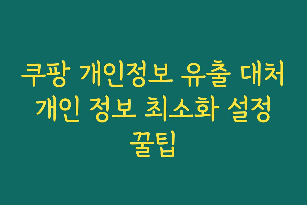 쿠팡 개인정보 유출 대처 개인 정보 최소화 설정 꿀팁