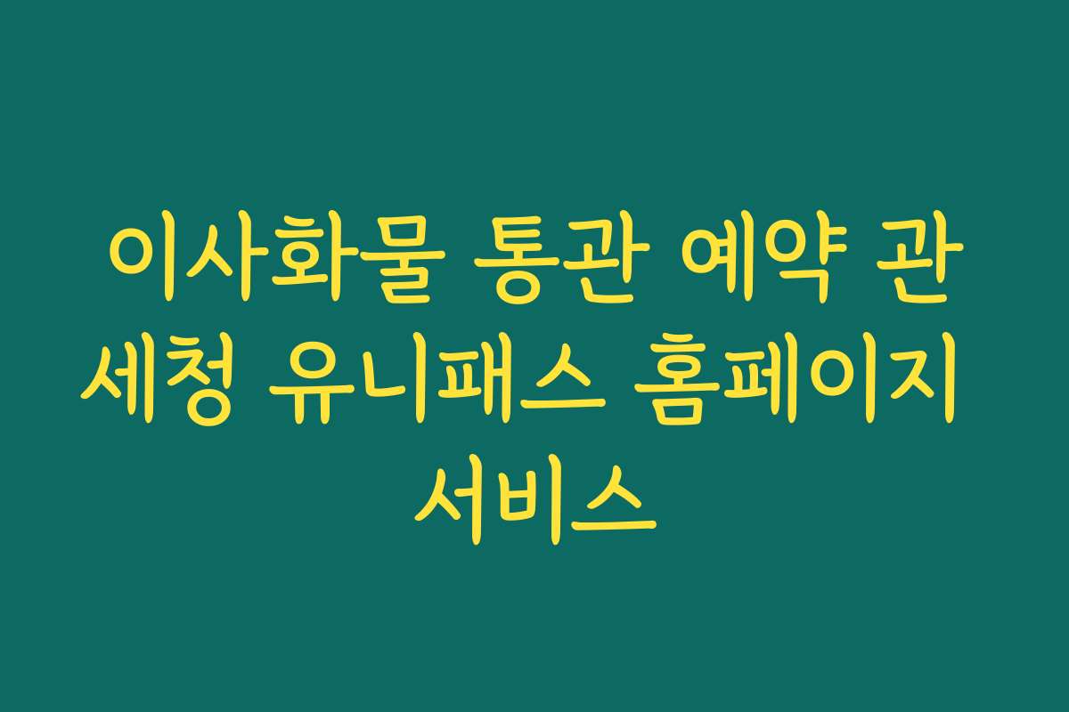 이사화물 통관 예약 관세청 유니패스 홈페이지 서비스