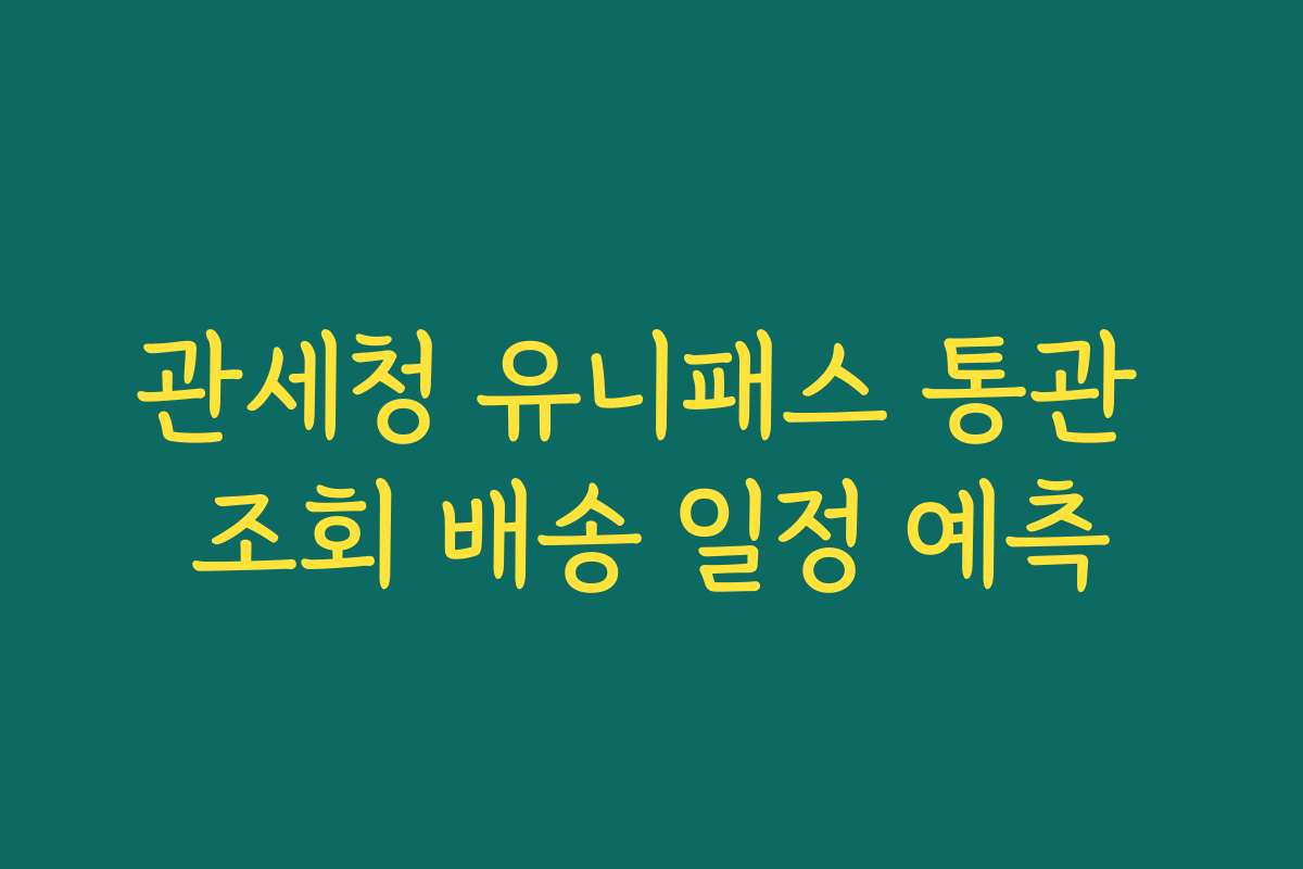 관세청 유니패스 통관 조회 배송 일정 예측