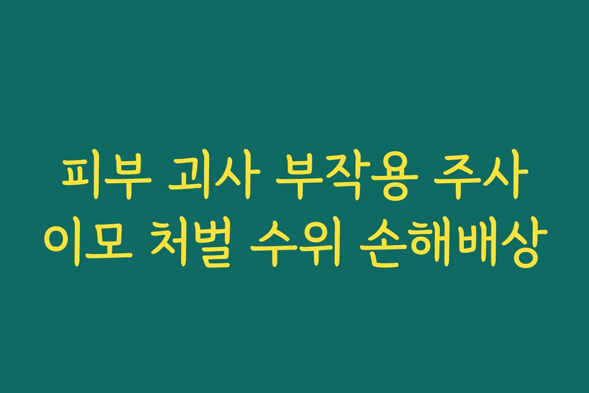 피부 괴사 부작용 주사이모 처벌 수위 손해배상