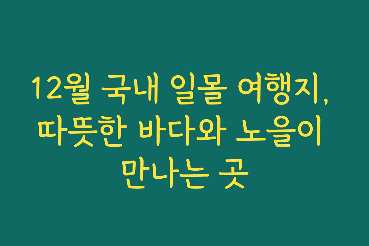 12월 국내 일몰 여행지, 따뜻한 바다와 노을이 만나는 곳