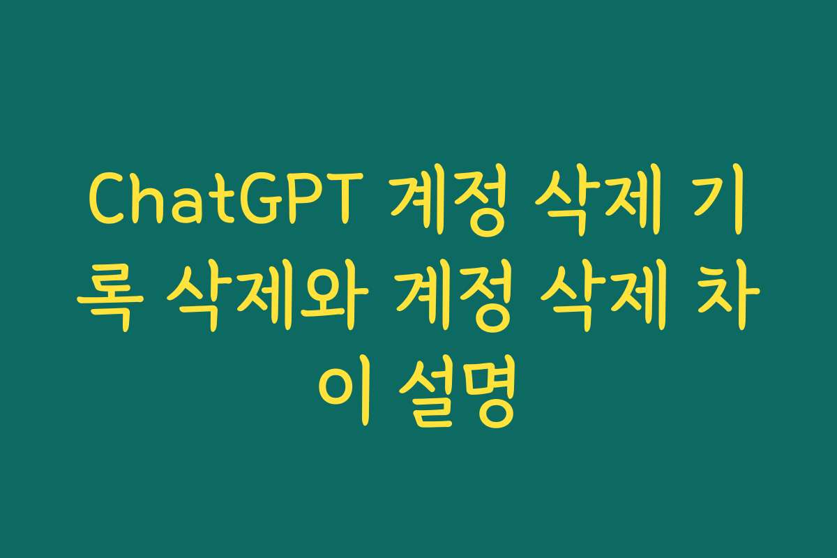 ChatGPT 계정 삭제 기록 삭제와 계정 삭제 차이 설명