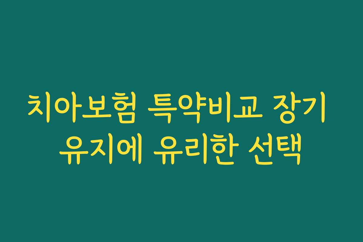 치아보험 특약비교 장기 유지에 유리한 선택