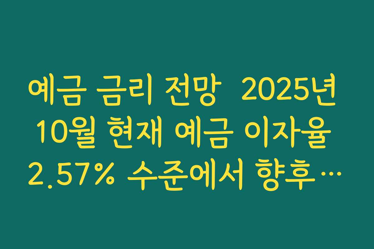 예금 금리 전망  2025년 10월 현재 예금 이자율 2.57% 수준에서 향후 흐름 읽는 법