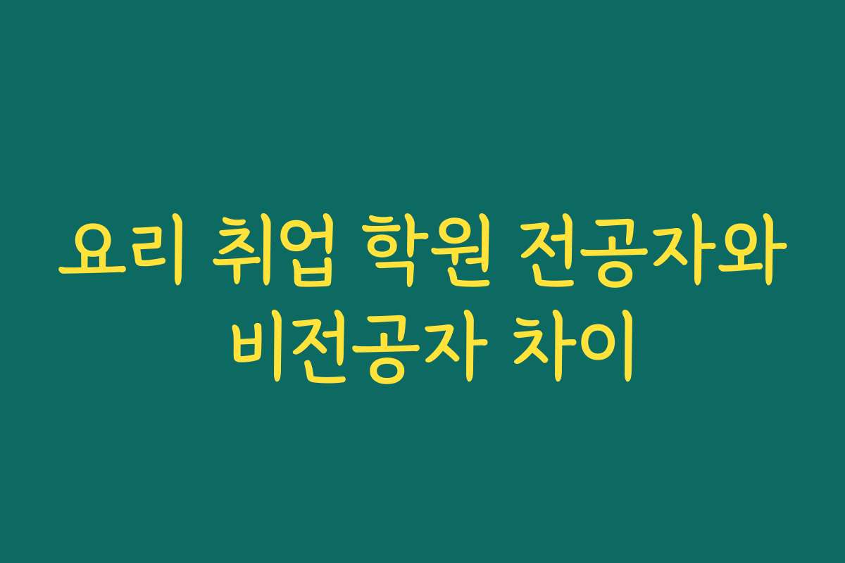 요리 취업 학원 전공자와 비전공자 차이