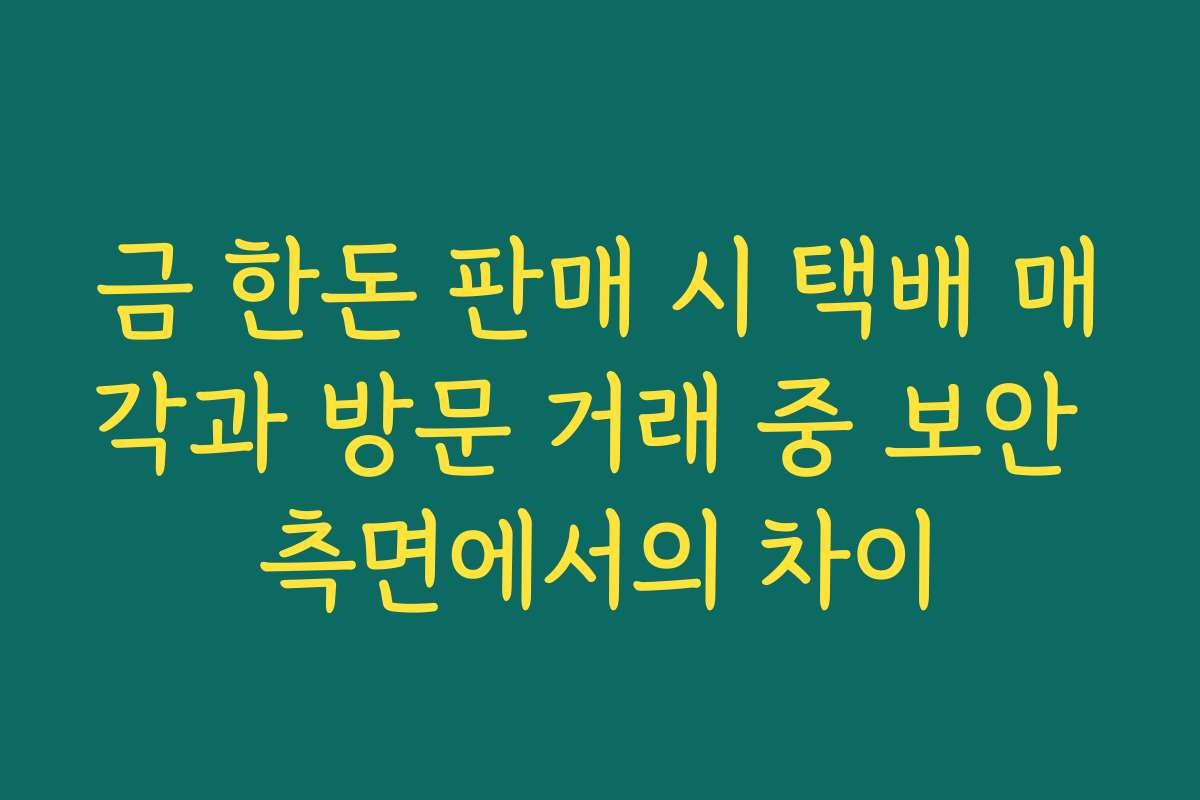 금 한돈 판매 시 택배 매각과 방문 거래 중 보안 측면에서의 차이
