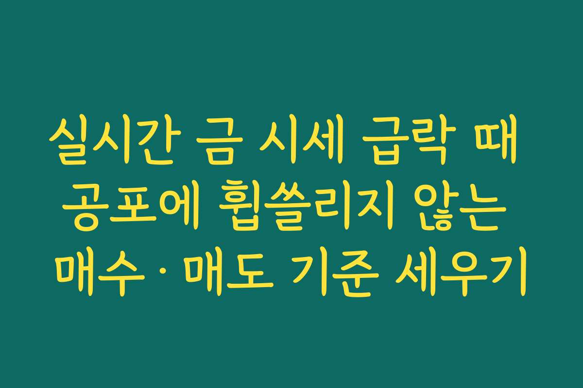 실시간 금 시세 급락 때 공포에 휩쓸리지 않는 매수·매도 기준 세우기