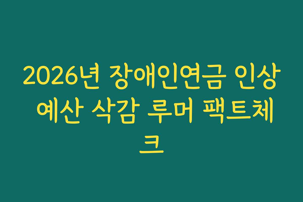 2026년 장애인연금 인상 예산 삭감 루머 팩트체크