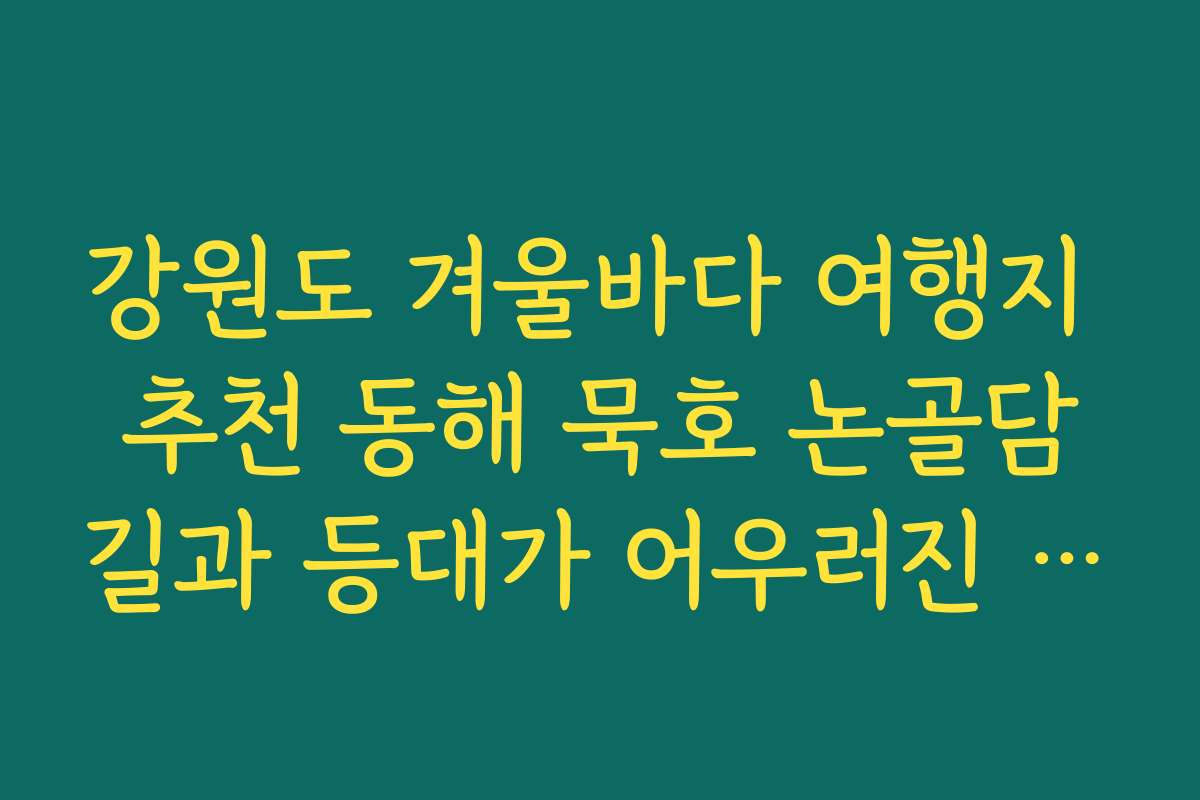 강원도 겨울바다 여행지 추천 동해 묵호 논골담길과 등대가 어우러진 사진 스폿