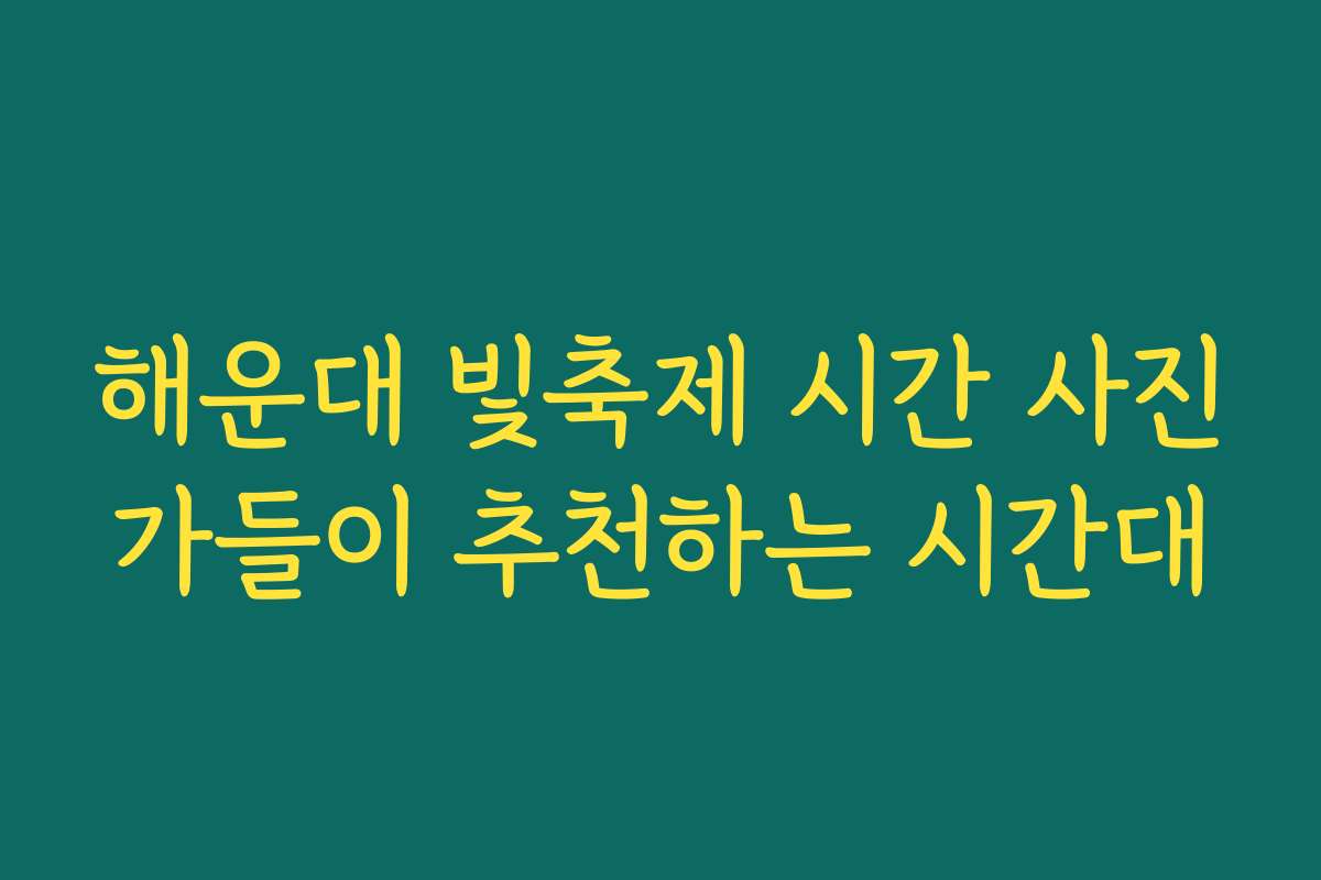 해운대 빛축제 시간 사진가들이 추천하는 시간대