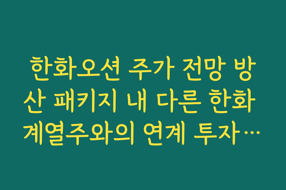 한화오션 주가 전망 방산 패키지 내 다른 한화 계열주와의 연계 투자 아이디어