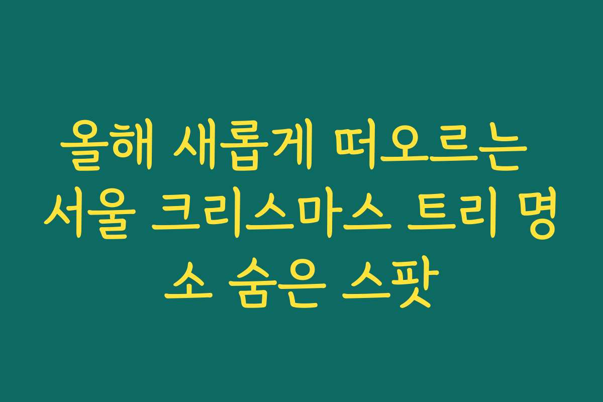 올해 새롭게 떠오르는 서울 크리스마스 트리 명소 숨은 스팟