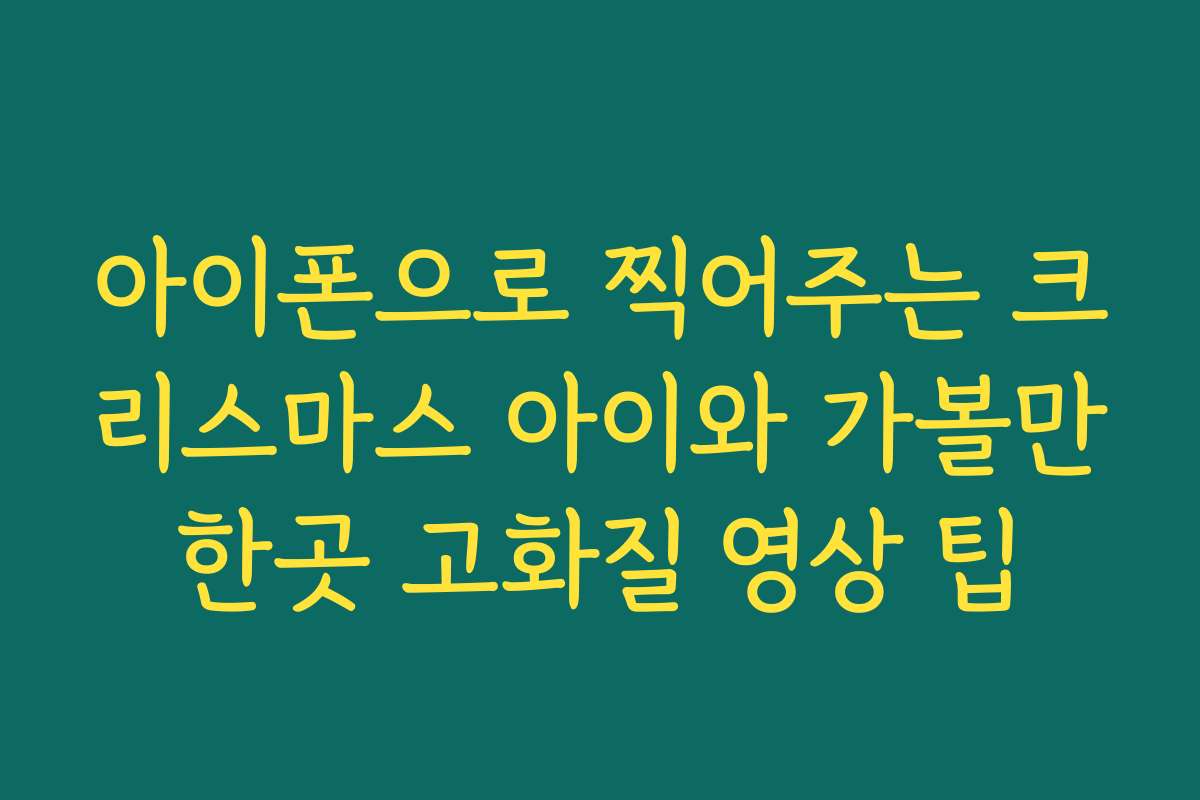 아이폰으로 찍어주는 크리스마스 아이와 가볼만한곳 고화질 영상 팁