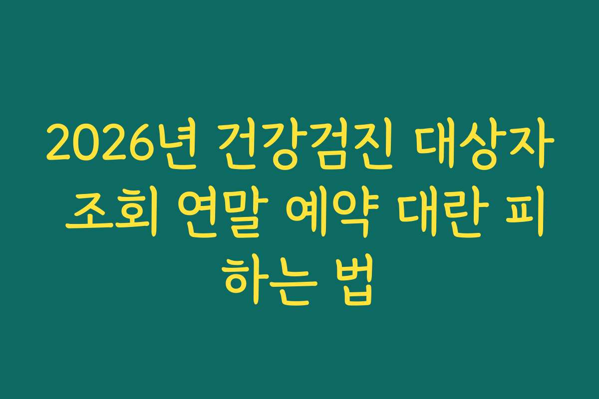 2026년 건강검진 대상자 조회 연말 예약 대란 피하는 법