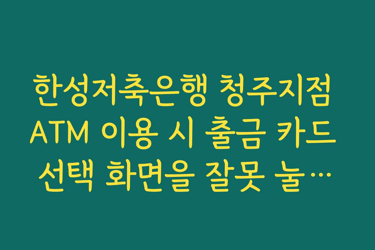 한성저축은행 청주지점 ATM 이용 시 출금 카드 선택 화면을 잘못 눌렀을 때 취소·재시도 방법