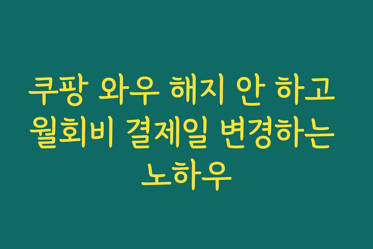 쿠팡 와우 해지 안 하고 월회비 결제일 변경하는 노하우