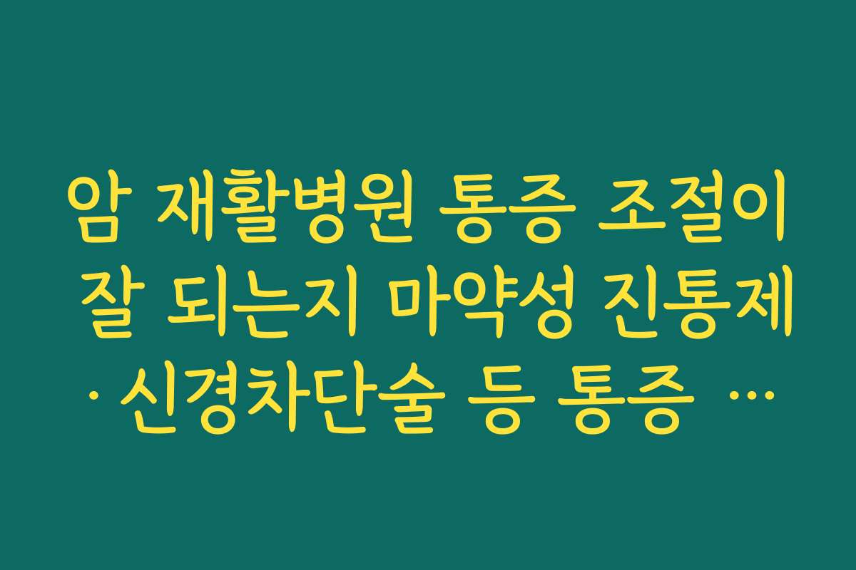 암 재활병원 통증 조절이 잘 되는지 마약성 진통제·신경차단술 등 통증 클리닉 수준을 점검하는 법