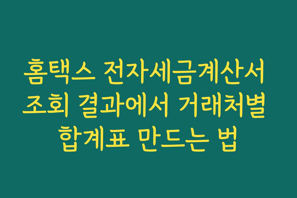 홈택스 전자세금계산서 조회 결과에서 거래처별 합계표 만드는 법