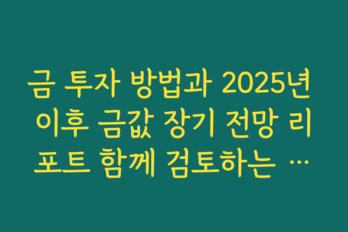 금 투자 방법과 2025년 이후 금값 장기 전망 리포트 함께 검토하는 요령
