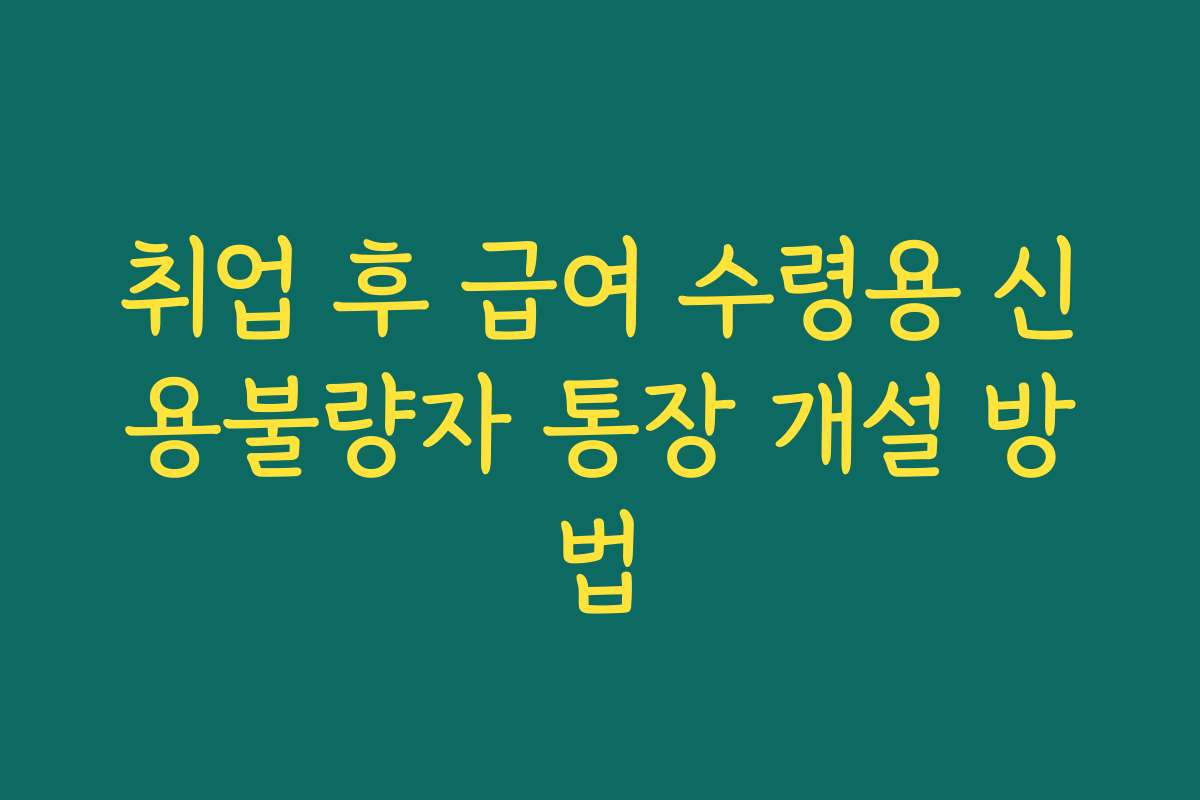취업 후 급여 수령용 신용불량자 통장 개설 방법