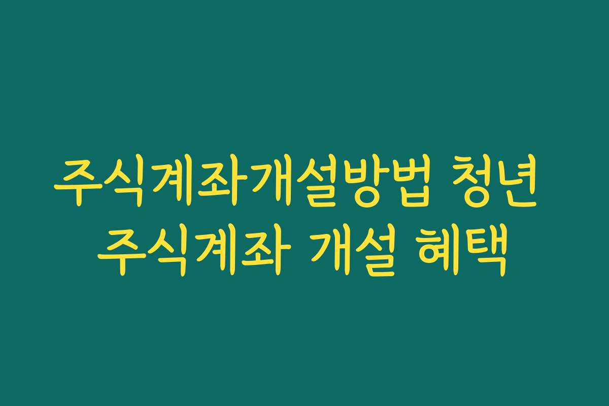 주식계좌개설방법 청년 주식계좌 개설 혜택