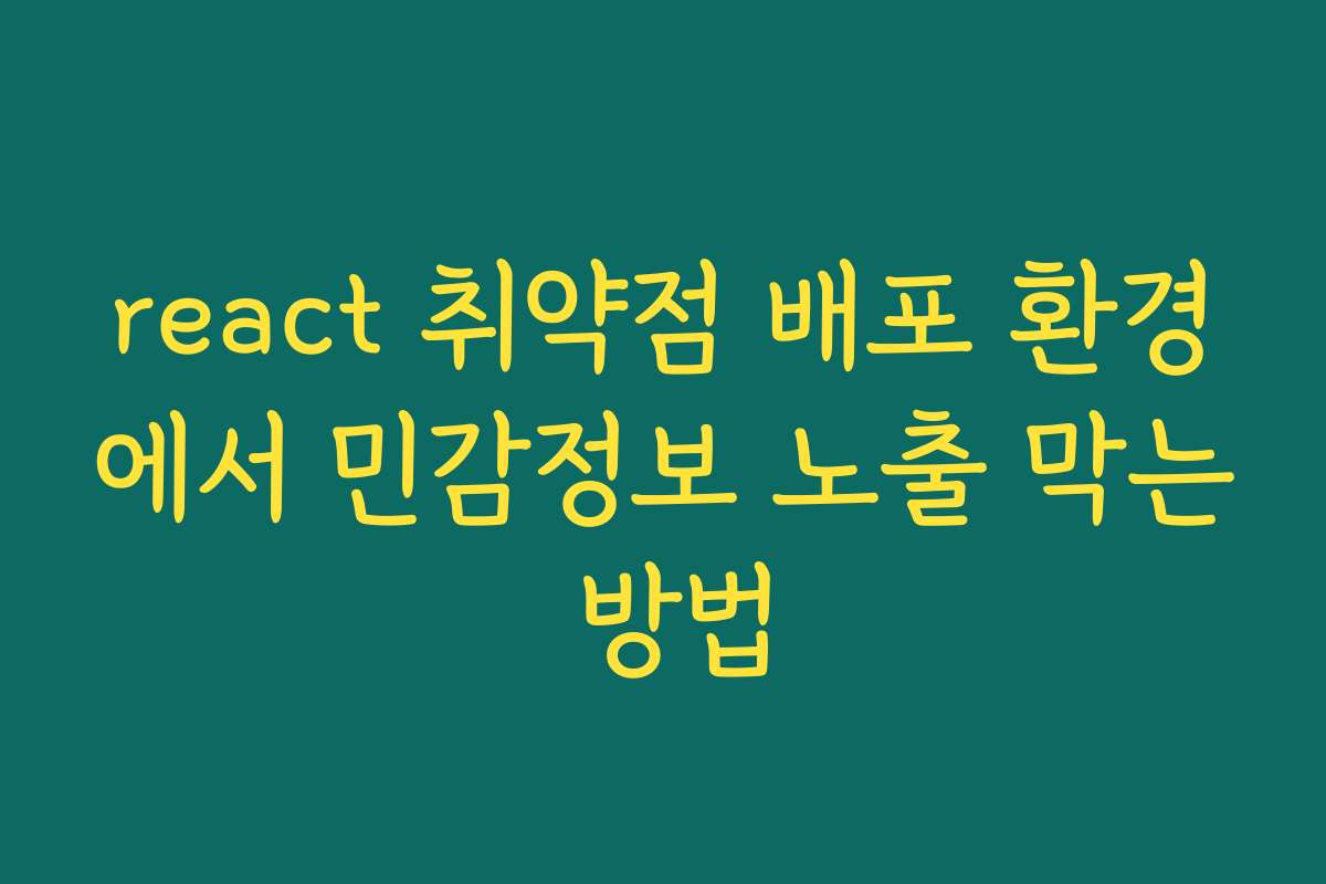 react 취약점 배포 환경에서 민감정보 노출 막는 방법