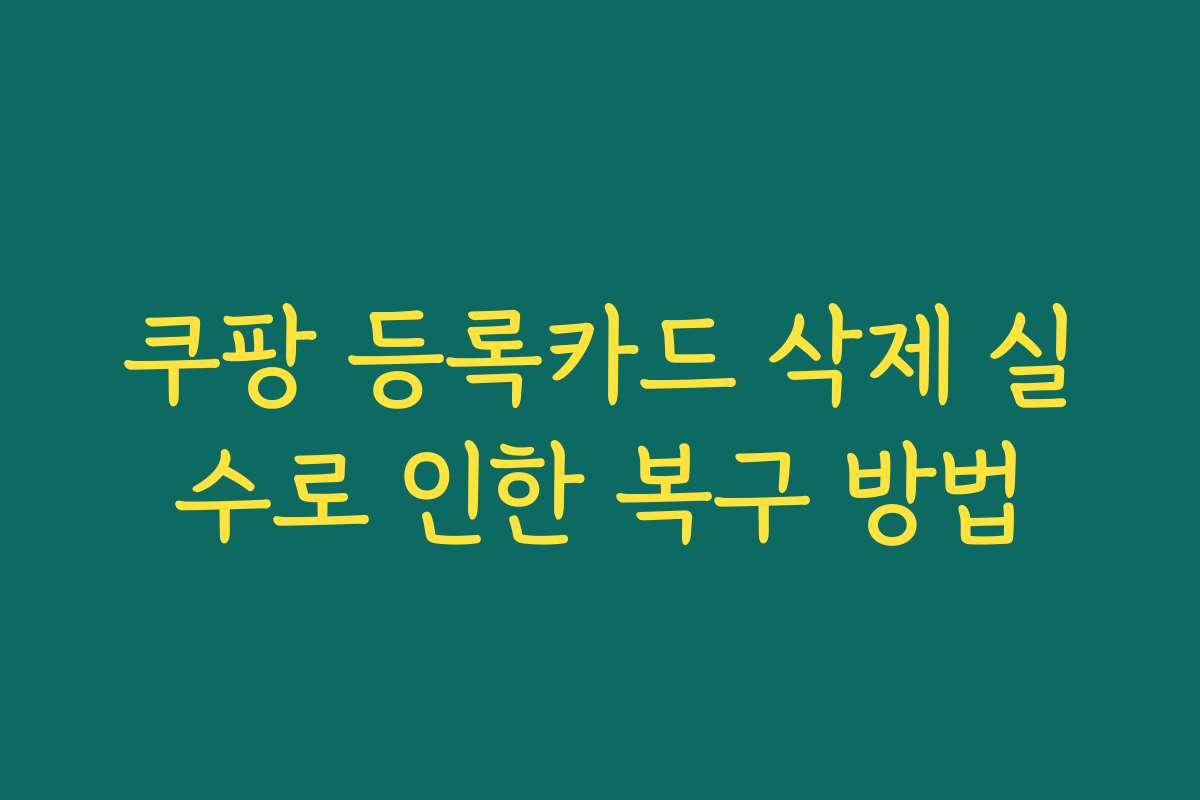 쿠팡 등록카드 삭제 실수로 인한 복구 방법