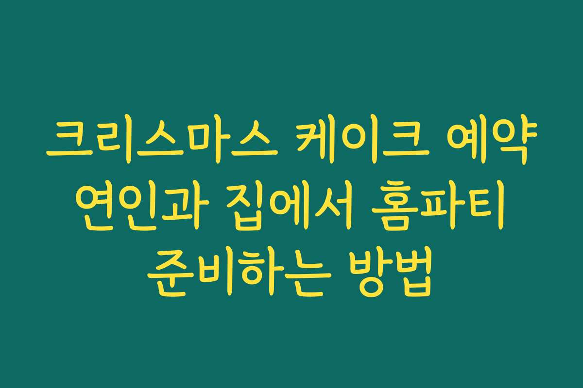 크리스마스 케이크 예약 연인과 집에서 홈파티 준비하는 방법