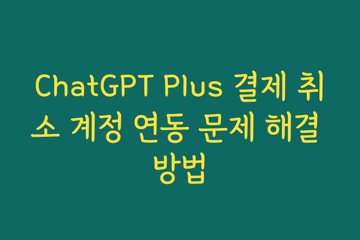 ChatGPT Plus 결제 취소 계정 연동 문제 해결 방법