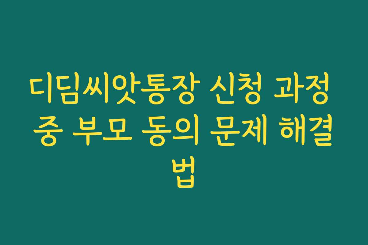디딤씨앗통장 신청 과정 중 부모 동의 문제 해결법