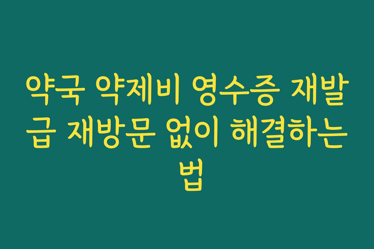약국 약제비 영수증 재발급 재방문 없이 해결하는 법