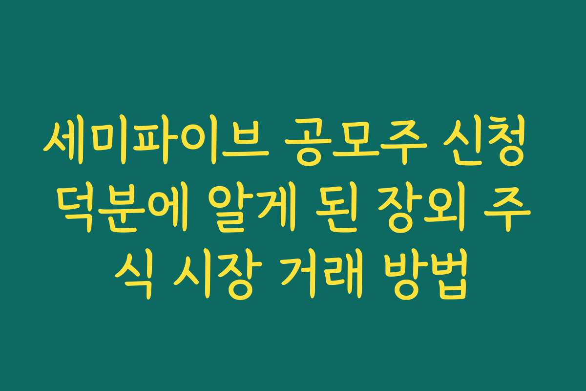 세미파이브 공모주 신청 덕분에 알게 된 장외 주식 시장 거래 방법