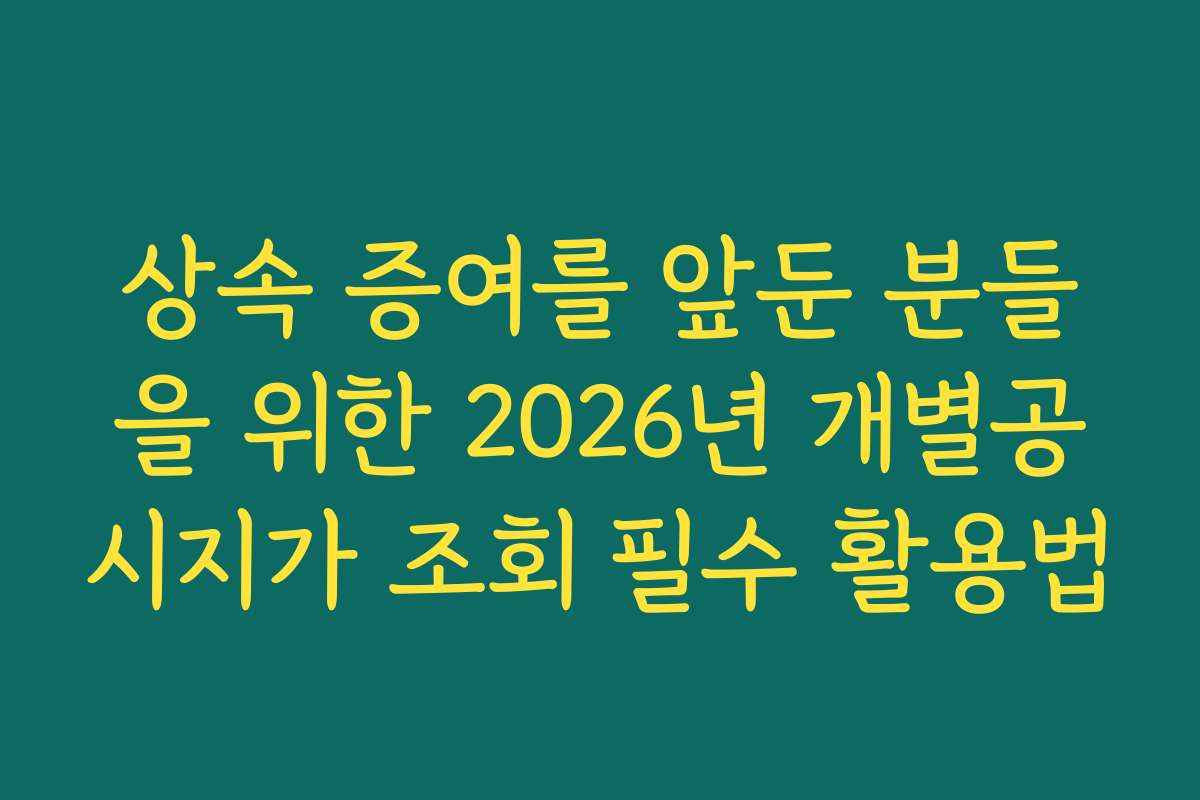 상속 증여를 앞둔 분들을 위한 2026년 개별공시지가 조회 필수 활용법