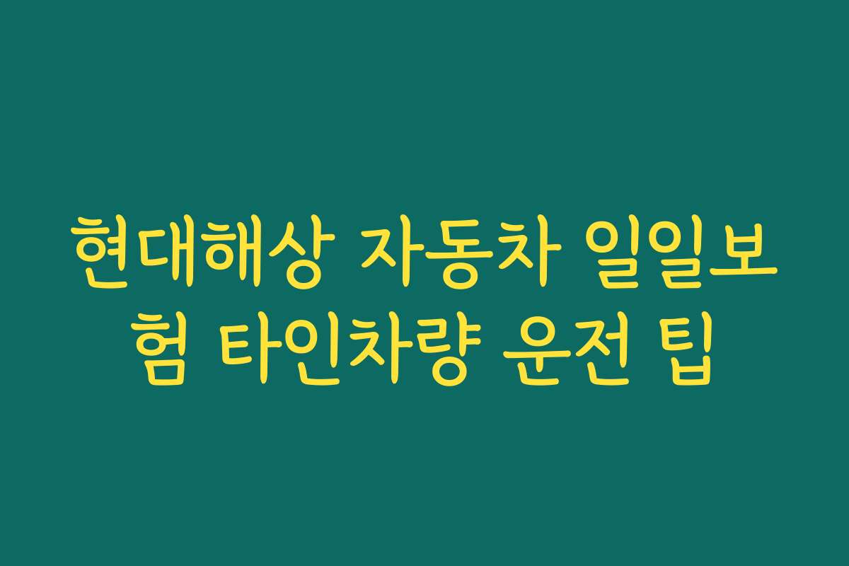 현대해상 자동차 일일보험 타인차량 운전 팁