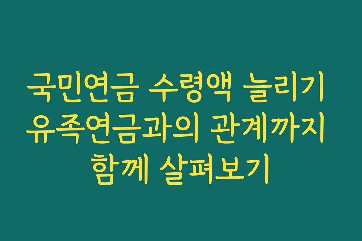 국민연금 수령액 늘리기 유족연금과의 관계까지 함께 살펴보기