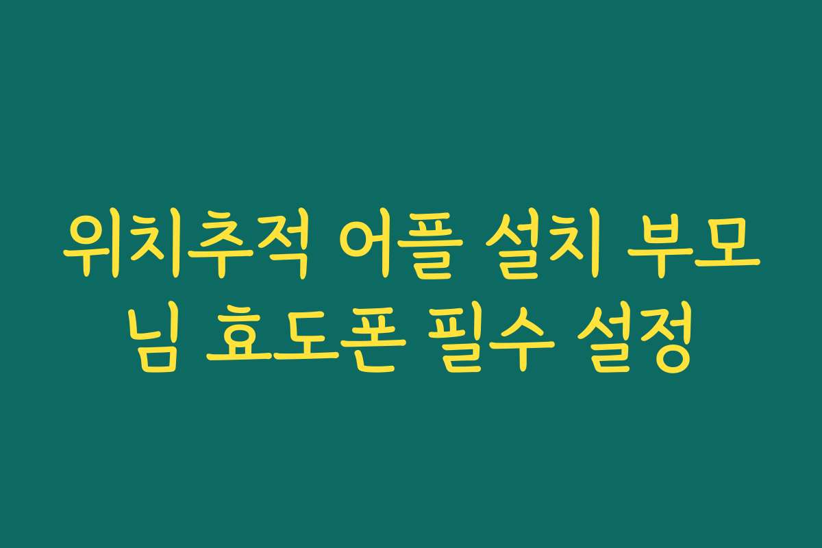 위치추적 어플 설치 부모님 효도폰 필수 설정